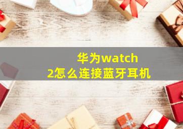 华为watch 2怎么连接蓝牙耳机